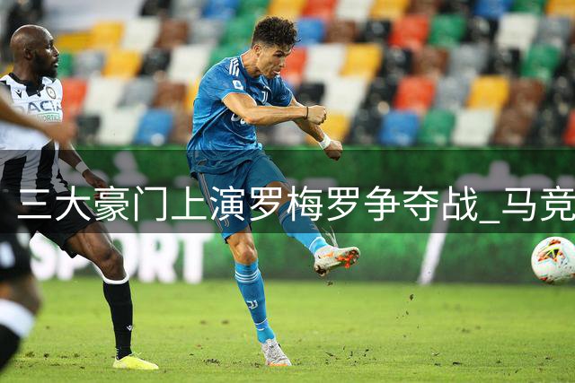 三大豪门上演罗梅罗争夺战 马竞后来居上占据先机