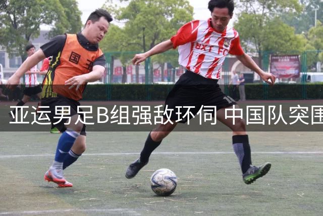 亚运男足B组强敌环伺 中国队突围之路荆棘密布