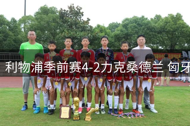 利物浦季前赛4-2力克桑德兰 匈牙利天才导演进攻盛宴