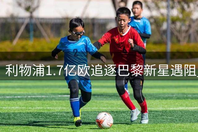 利物浦1.7亿欧追逐巴黎新星遇阻 巴尔科拉转会谈判陷入拉锯战