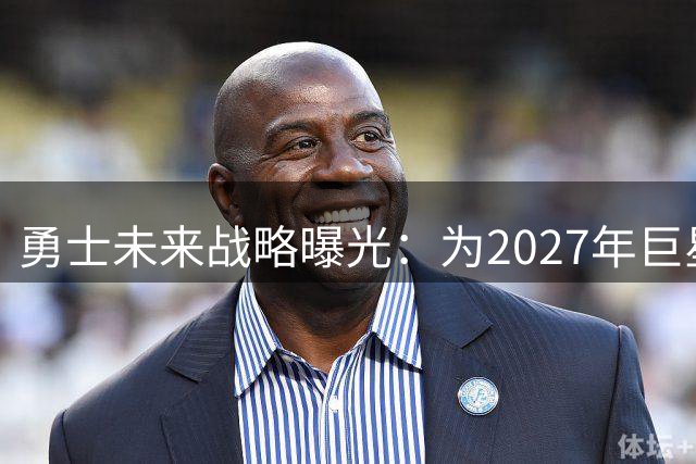 勇士未来战略曝光：为2027年巨星腾出巨额薪资空间
