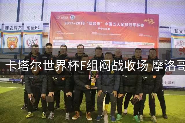 卡塔尔世界杯F组闷战收场 摩洛哥铁闸布努零封格子军团
