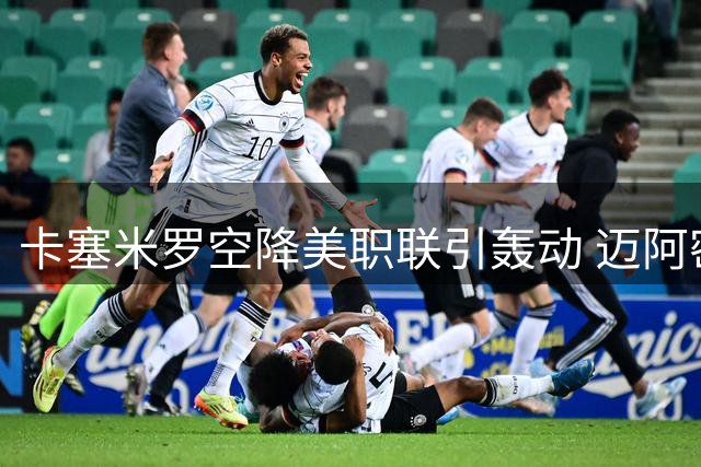卡塞米罗空降美职联引轰动 迈阿密国际老板揭秘签约内幕