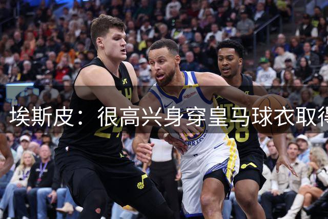 埃斯皮：很高兴身穿皇马球衣取得进球；队友们帮了我很多
