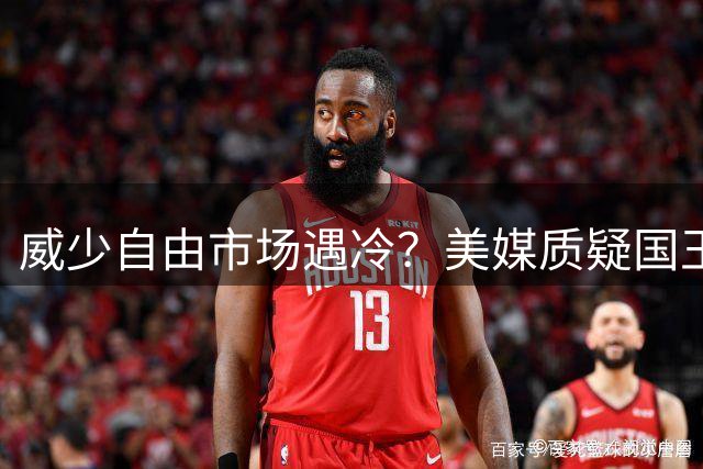 威少自由市场遇冷？美媒质疑国王放弃场均15+5+6老将决策