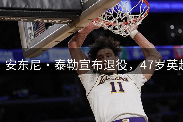 安东尼·泰勒宣布退役，47岁英超名哨告别，最后一场在世界杯