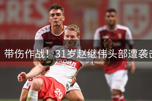 带伤作战！31岁赵继伟头部遭袭击仍献绝杀助攻