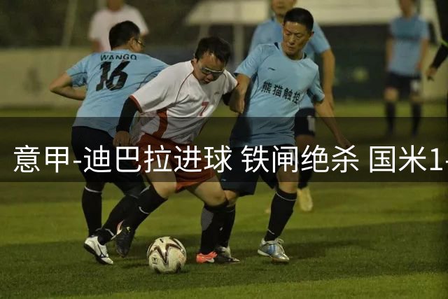意甲-迪巴拉进球 铁闸绝杀 国米1-2惨遭罗马逆转