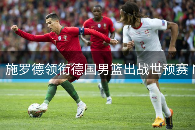 施罗德领衔德国男篮出战世预赛 NBA三将入选
