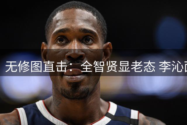 无修图直击：全智贤显老态 李沁面容僵硬 陈紫函身形走样