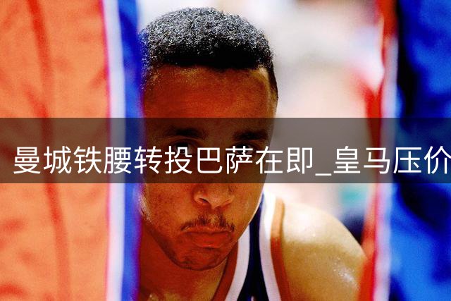 曼城铁腰转投巴萨在即 皇马压价失策恐酿新赛季中场危机