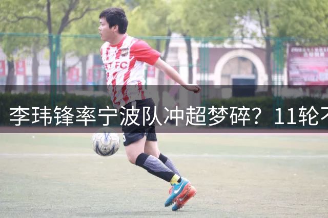 李玮锋率宁波队冲超梦碎？11轮不败金身告破后主帅罕见致歉