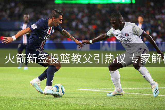 火箭新签投篮教父引热议 专家解析如何拯救阿门申京致命短板