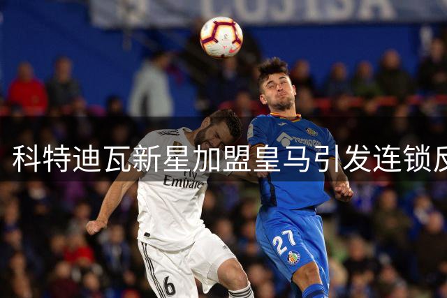 科特迪瓦新星加盟皇马引发连锁反应 维尼修斯恐转投枪手