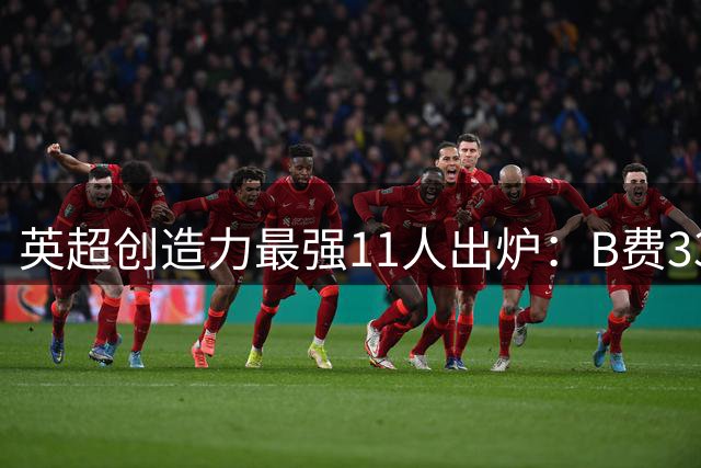 英超创造力最强11人出炉：B费33次惊艳领衔，哈兰德入围