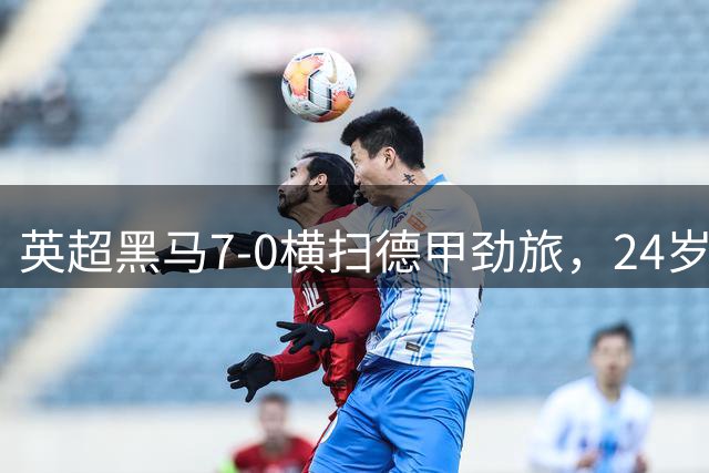 英超黑马7-0横扫德甲劲旅，24岁落选国脚2射2传打脸德国队