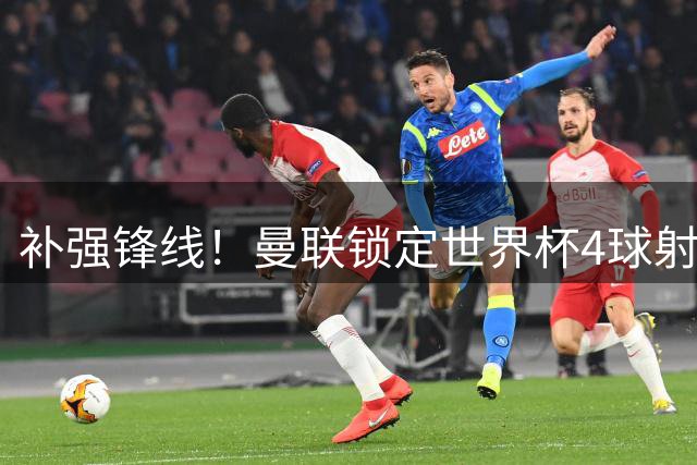 补强锋线！曼联锁定世界杯4球射手，身价5000万，已向红魔示好