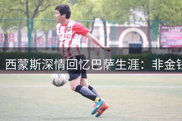 西蒙斯深情回忆巴萨生涯：非金钱因素 只因不被信任