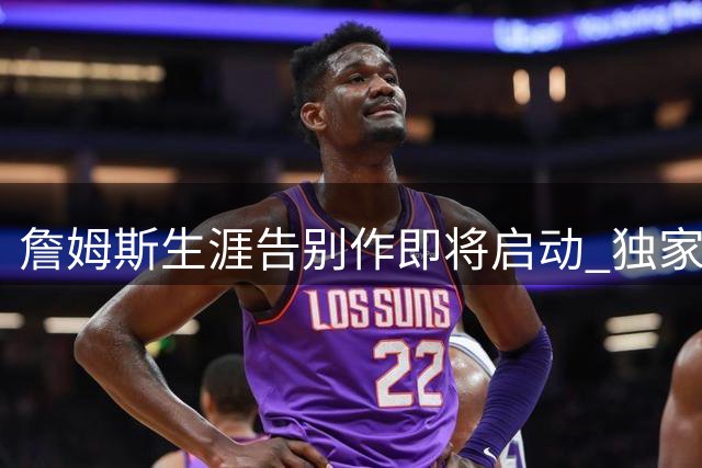 詹姆斯生涯告别作即将启动 独家纪录片锁定NBA传奇终章
