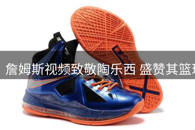 詹姆斯视频致敬陶乐西 盛赞其篮球界非凡影响