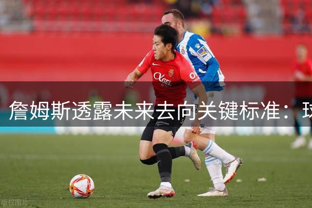 詹姆斯透露未来去向关键标准：球迷支持是加分项非必要项