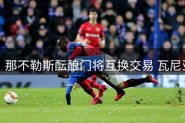 那不勒斯酝酿门将互换交易 瓦尼亚或成热刺新援
