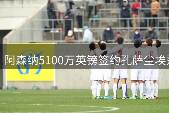 阿森纳5100万英镑签约孔萨尘埃落定