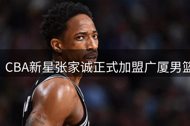 CBA新星张家诚正式加盟广厦男篮 教练组寄予厚望