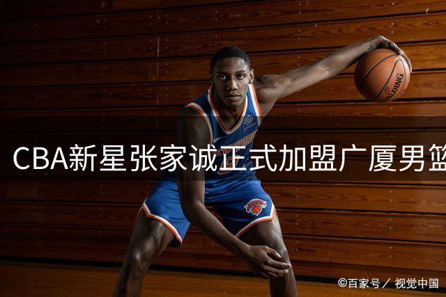 CBA新星张家诚正式加盟广厦男篮 教练组寄予厚望